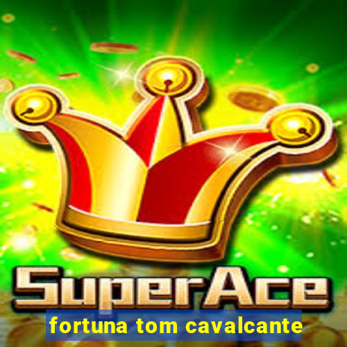 fortuna tom cavalcante